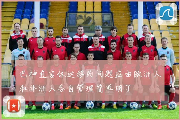 巴神直言休达移民问题应由欧洲人和非洲人各自管理简单明了