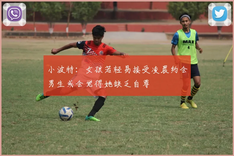 小波特：女孩若轻易接受凌晨约会男生或会觉得她缺乏自尊