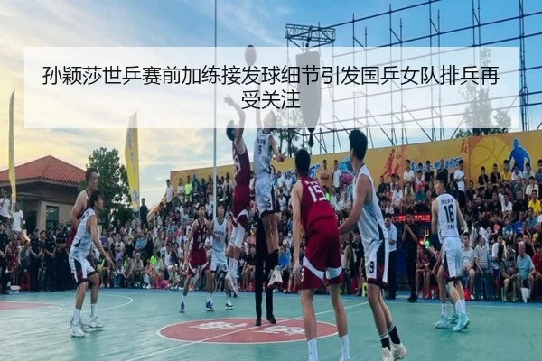 孙颖莎世乒赛前加练接发球细节引发国乒女队排兵再受关注